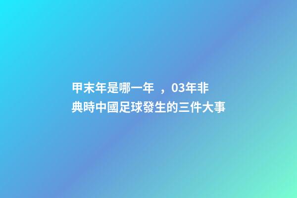 甲末年是哪一年，03年非典時中國足球發生的三件大事